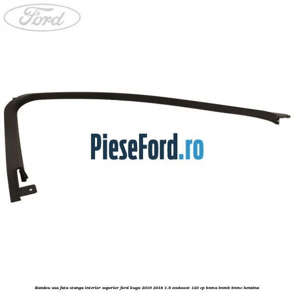 Bandou usa fata stanga interior superior Ford Kuga 2016-2018 1.5 EcoBoost 120 cp BNMA, BNMB, BNMC benzina