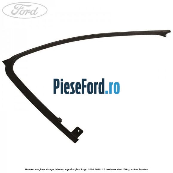 Bandou usa fata stanga interior superior Ford Kuga 2016-2018 1.5 EcoBoost 4x4 176 cp M9ME benzina