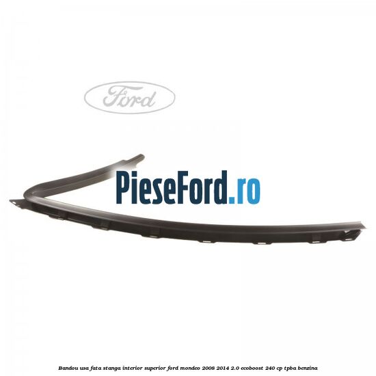 Bandou usa fata stanga interior superior Ford Mondeo 2008-2014 2.0 EcoBoost 240 cp Bandou usa fata stanga interior superior Ford Mondeo 2008-2014 2.0 EcoBoost 240 cp TPBA benzina