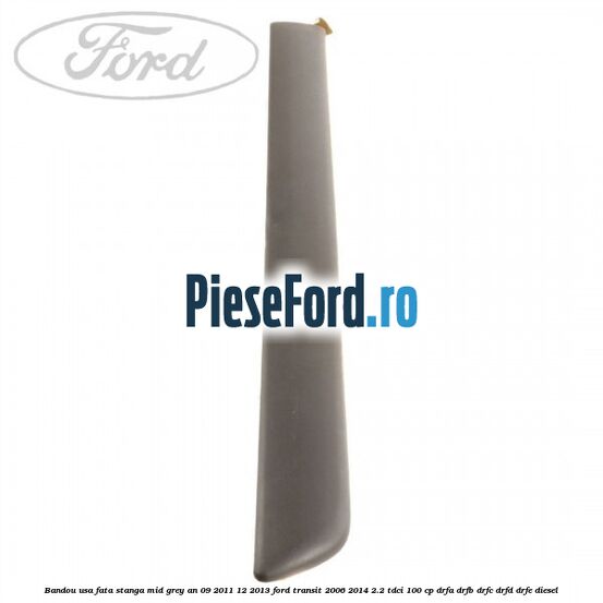 Bandou usa fata stanga mid grey an 09/2011-12/2013 Ford Transit 2006-2014 2.2 TDCi 100 cp DRFA, DRFB, DRFC, DRFD, DRFE diesel