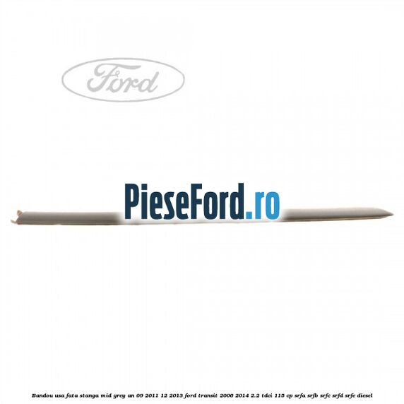 Bandou usa fata stanga mid grey an 09/2011-12/2013 Ford Transit 2006-2014 2.2 TDCi 115 cp SRFA, SRFB, SRFC, SRFD, SRFE diesel