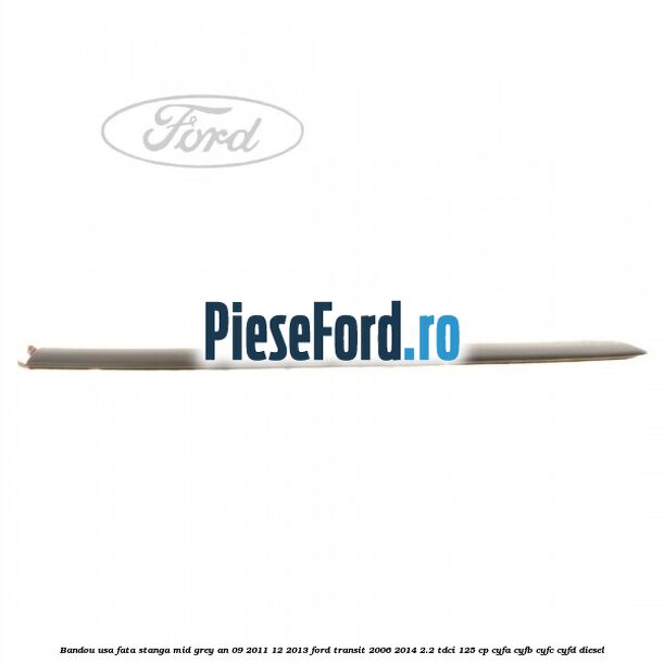 Bandou usa fata stanga mid grey an 09/2011-12/2013 Ford Transit 2006-2014 2.2 TDCi 125 cp Bandou usa fata stanga mid grey an 09/2011-12/2013 Ford Transit 2006-2014 2.2 TDCi 125 cp CYFA, CYFB, CYFC, CYFD diesel