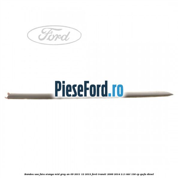 Bandou usa fata stanga mid grey an 09/2011-12/2013 Ford Transit 2006-2014 2.2 TDCi 130 cp QWFA diesel