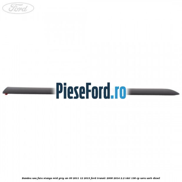 Bandou usa fata stanga mid grey an 09/2011-12/2013 Ford Transit 2006-2014 2.2 TDCi 136 cp Bandou usa fata stanga mid grey an 09/2011-12/2013 Ford Transit 2006-2014 2.2 TDCi 136 cp USRA, USRB diesel