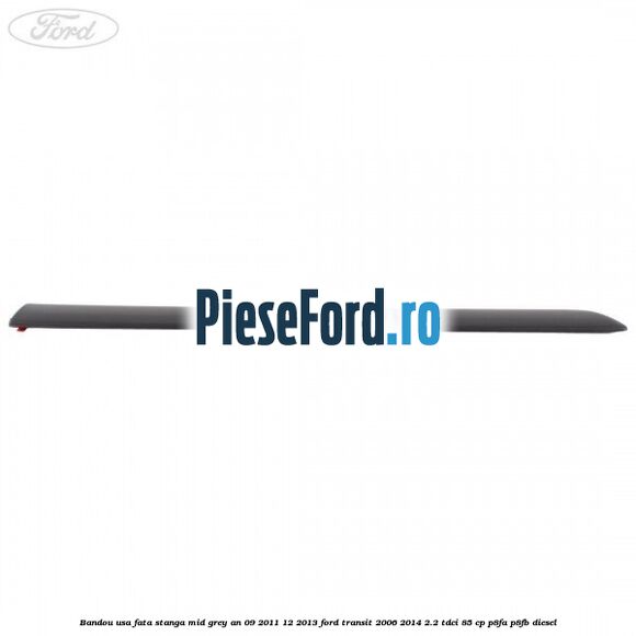 Bandou usa fata stanga mid grey an 09/2011-12/2013 Ford Transit 2006-2014 2.2 TDCi 85 cp P8FA, P8FB diesel
