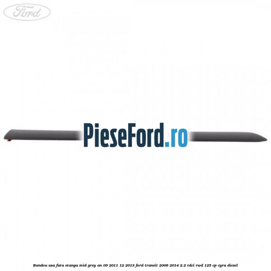 Bandou usa fata stanga mid grey an 09/2011-12/2013 Ford Transit 2006-2014 2.2 TDCi RWD 125 cp CYRA diesel