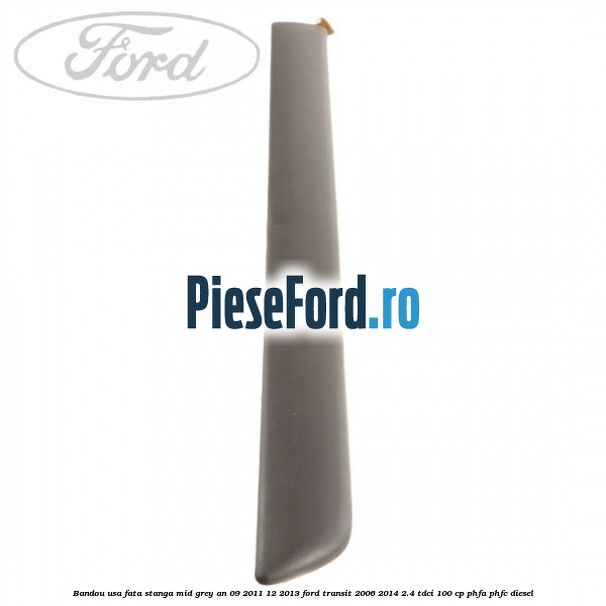 Bandou usa fata stanga mid grey an 09/2011-12/2013 Ford Transit 2006-2014 2.4 TDCi 100 cp PHFA, PHFC diesel
