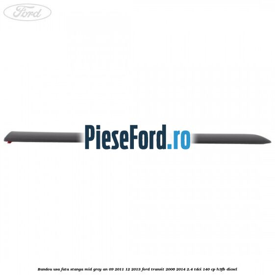 Bandou usa fata stanga mid grey an 09/2011-12/2013 Ford Transit 2006-2014 2.4 TDCi 140 cp H9FB diesel