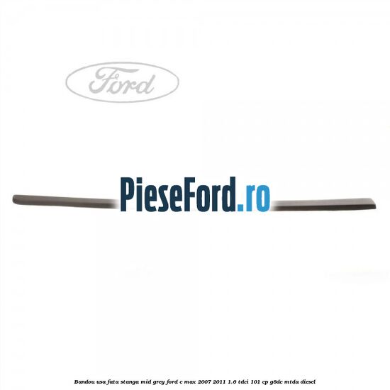 Bandou usa fata stanga mid grey Ford C-Max 2007-2011 1.6 TDCi 101 cp G8DC, MTDA diesel