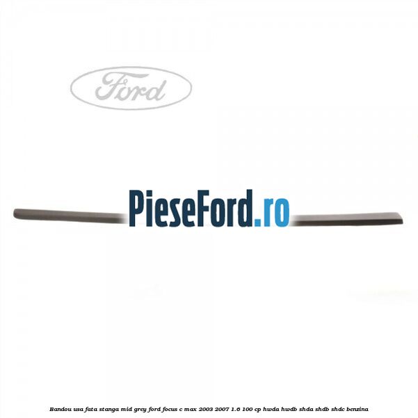 Bandou usa fata stanga mid grey Ford Focus C-Max 2003-2007 1.6 100 cp HWDA, HWDB, SHDA, SHDB, SHDC benzina