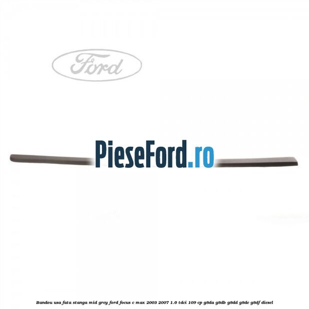 Bandou usa fata stanga mid grey Ford Focus C-Max 2003-2007 1.6 TDCi 109 cp G8DA, G8DB, G8DD, G8DE, G8DF diesel