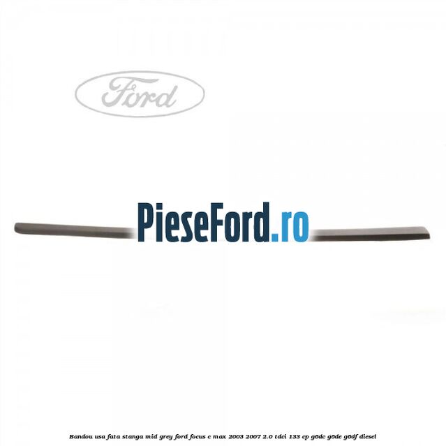 Bandou usa fata stanga mid grey Ford Focus C-Max 2003-2007 2.0 TDCi 133 cp G6DC, G6DE, G6DF diesel