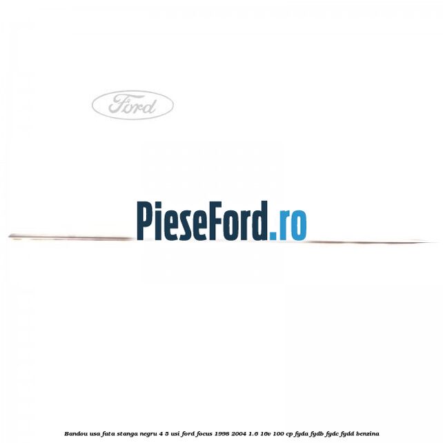 Bandou usa fata stanga negru 4/5 usi Ford Focus 1998-2004 1.6 16V 100 cp FYDA, FYDB, FYDC, FYDD benzina