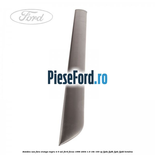 Bandou usa fata stanga negru 4/5 usi Ford Focus 1998-2004 1.6 16V 100 cp FYDA, FYDB, FYDC, FYDD benzina