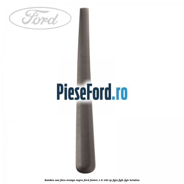 Bandou usa fata stanga negru Ford Fusion 1.6 100 cp Bandou usa fata stanga negru Ford Fusion 1.6 100 cp FYJA, FYJB, FYJC benzina