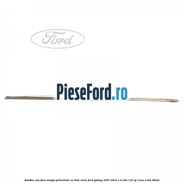 Bandou usa fata stanga primerizat cu linie crom Ford Galaxy 2007-2014 1.6 TDCi 115 cp T1WA, T1WB diesel
