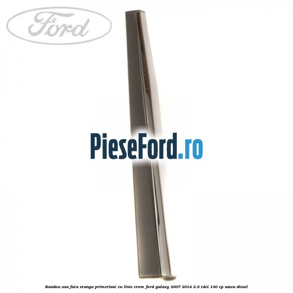 Bandou usa fata stanga primerizat cu linie crom Ford Galaxy 2007-2014 2.0 TDCi 130 cp Bandou usa fata stanga primerizat cu linie crom Ford Galaxy 2007-2014 2.0 TDCi 130 cp AZWA diesel
