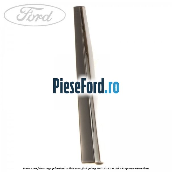 Bandou usa fata stanga primerizat cu linie crom Ford Galaxy 2007-2014 2.0 TDCi 136 cp AZWC, UKWA diesel