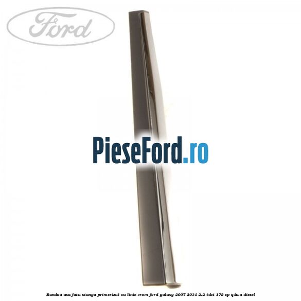 Bandou usa fata stanga primerizat cu linie crom Ford Galaxy 2007-2014 2.2 TDCi 175 cp Bandou usa fata stanga primerizat cu linie crom Ford Galaxy 2007-2014 2.2 TDCi 175 cp Q4WA diesel