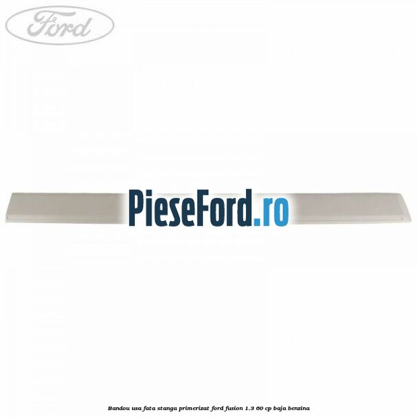 Bandou usa fata stanga primerizat Ford Fusion 1.3 60 cp Bandou usa fata stanga primerizat Ford Fusion 1.3 60 cp BAJA benzina