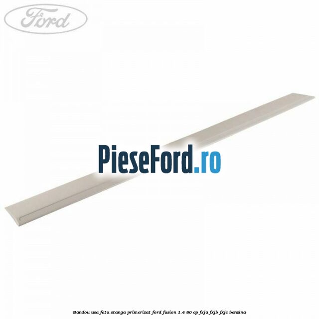 Bandou usa fata stanga primerizat Ford Fusion 1.4 80 cp FXJA, FXJB, FXJC benzina