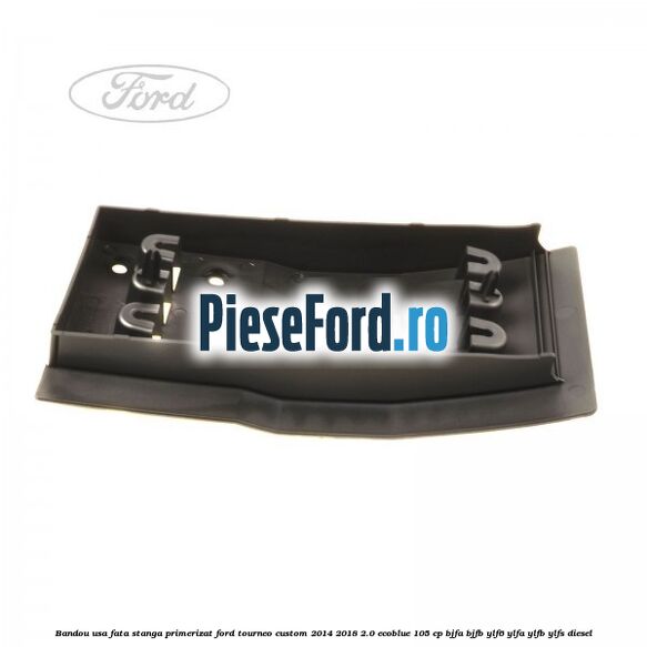 Bandou usa fata stanga primerizat Ford Tourneo Custom 2014-2018 2.0 EcoBlue 105 cp BJFA, BJFB, YLF6, YLFA, YLFB, YLFS diesel
