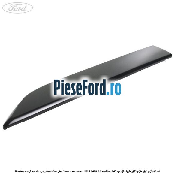 Bandou usa fata stanga primerizat Ford Tourneo Custom 2014-2018 2.0 EcoBlue 105 cp BJFA, BJFB, YLF6, YLFA, YLFB, YLFS diesel