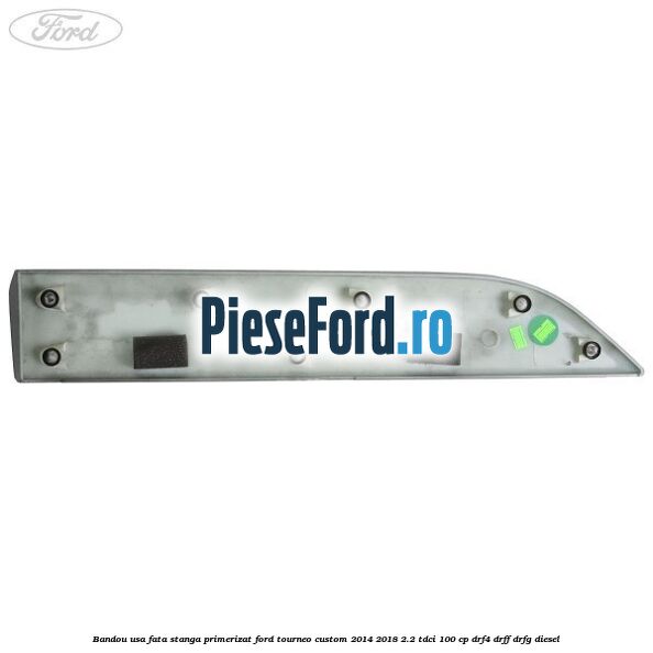 Bandou usa fata stanga primerizat Ford Tourneo Custom 2014-2018 2.2 TDCi 100 cp DRF4, DRFF, DRFG diesel