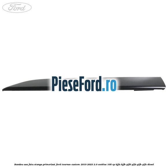 Bandou usa fata stanga primerizat Ford Tourneo Custom 2019-2023 2.0 EcoBlue 105 cp Bandou usa fata stanga primerizat Ford Tourneo Custom 2019-2023 2.0 EcoBlue 105 cp BJFA, BJFB, YLF6, YLFA, YLFB, YLFS diesel