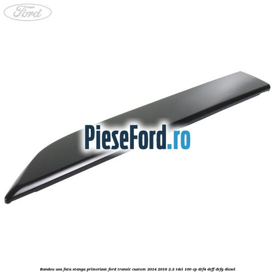 Bandou usa fata stanga primerizat Ford Transit Custom 2014-2018 2.2 TDCi 100 cp DRF4, DRFF, DRFG diesel