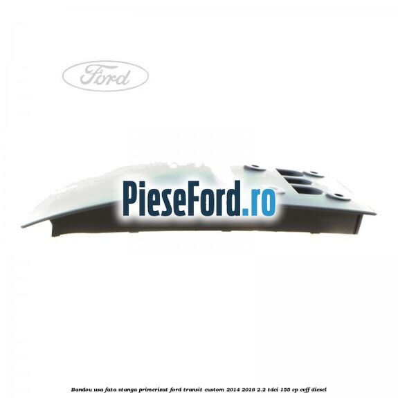 Bandou usa fata stanga primerizat Ford Transit Custom 2014-2018 2.2 TDCi 155 cp CVFF diesel