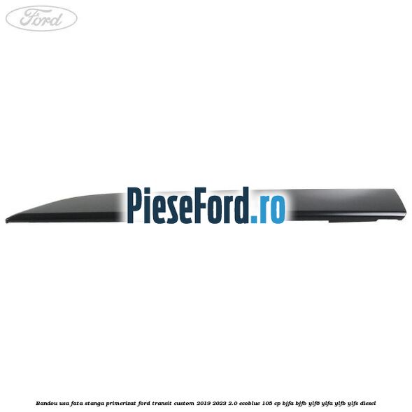 Bandou usa fata stanga primerizat Ford Transit Custom 2019-2023 2.0 EcoBlue 105 cp BJFA, BJFB, YLF6, YLFA, YLFB, YLFS diesel