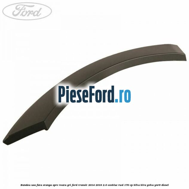 Bandou usa fata stanga spre roata gri Ford Transit 2014-2018 2.0 EcoBlue RWD 170 cp BLHA, BLRA, YNHA, YNR6 diesel