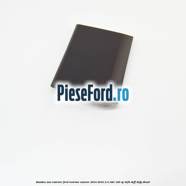 Bandou usa rezervor Ford Tourneo Custom 2014-2018 2.2 TDCi 100 cp Bandou usa rezervor Ford Tourneo Custom 2014-2018 2.2 TDCi 100 cp DRF4, DRFF, DRFG diesel