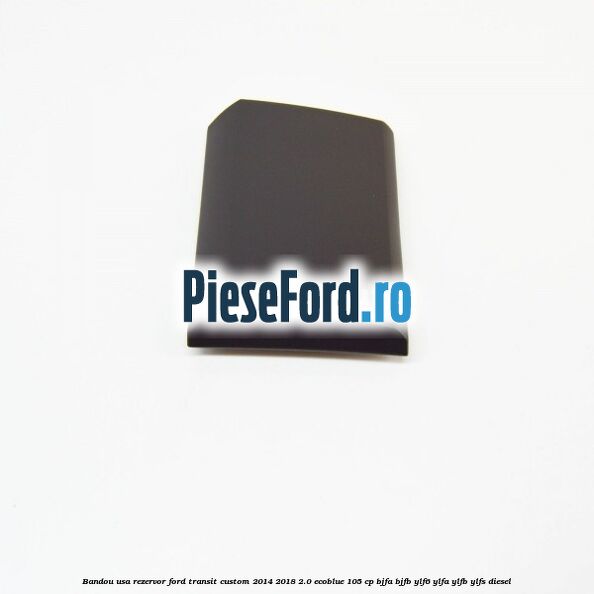 Bandou usa rezervor Ford Transit Custom 2014-2018 2.0 EcoBlue 105 cp BJFA, BJFB, YLF6, YLFA, YLFB, YLFS diesel