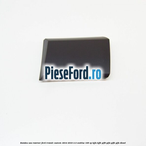 Bandou usa rezervor Ford Transit Custom 2014-2018 2.0 EcoBlue 105 cp BJFA, BJFB, YLF6, YLFA, YLFB, YLFS diesel