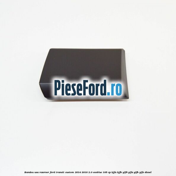 Bandou usa rezervor Ford Transit Custom 2014-2018 2.0 EcoBlue 105 cp BJFA, BJFB, YLF6, YLFA, YLFB, YLFS diesel