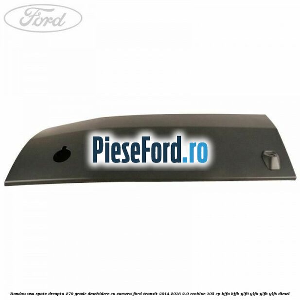 Bandou usa spate dreapta 270 grade deschidere cu camera Ford Transit 2014-2018 2.0 EcoBlue 105 cp BJFA, BJFB, YLF6, YLFA, YLFB, YLFS diesel