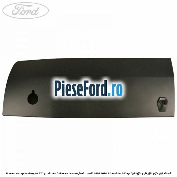 Bandou usa spate dreapta 270 grade deschidere cu camera Ford Transit 2014-2018 2.0 EcoBlue 105 cp BJFA, BJFB, YLF6, YLFA, YLFB, YLFS diesel
