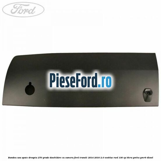 Bandou usa spate dreapta 270 grade deschidere cu camera Ford Transit 2014-2018 2.0 EcoBlue RWD 130 cp BKRA, YMHA, YMR6 diesel