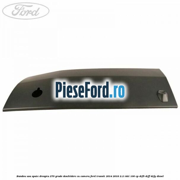 Bandou usa spate dreapta 270 grade deschidere cu camera Ford Transit 2014-2018 2.2 TDCi 100 cp DRF5, DRFF, DRFG diesel