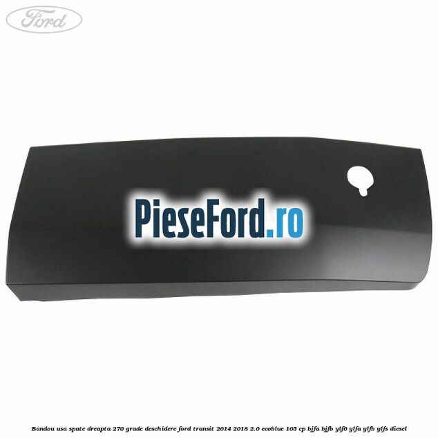 Bandou usa spate dreapta 270 grade deschidere Ford Transit 2014-2018 2.0 EcoBlue 105 cp BJFA, BJFB, YLF6, YLFA, YLFB, YLFS diesel