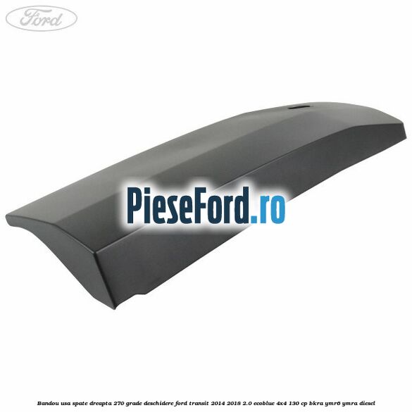 Bandou usa spate dreapta 270 grade deschidere Ford Transit 2014-2018 2.0 EcoBlue 4x4 130 cp BKRA, YMR6, YMRA diesel