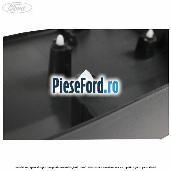Bandou usa spate dreapta 270 grade deschidere Ford Transit 2014-2018 2.0 EcoBlue 4x4 130 cp BKRA, YMR6, YMRA diesel