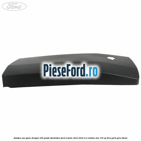 Bandou usa spate dreapta 270 grade deschidere Ford Transit 2014-2018 2.0 EcoBlue 4x4 170 cp BLRA, YNR6, YNRA diesel