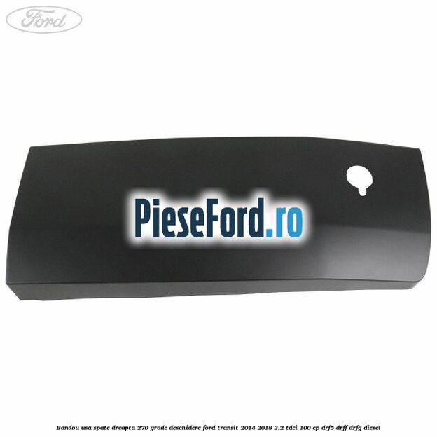 Bandou usa spate dreapta 270 grade deschidere Ford Transit 2014-2018 2.2 TDCi 100 cp DRF5, DRFF, DRFG diesel