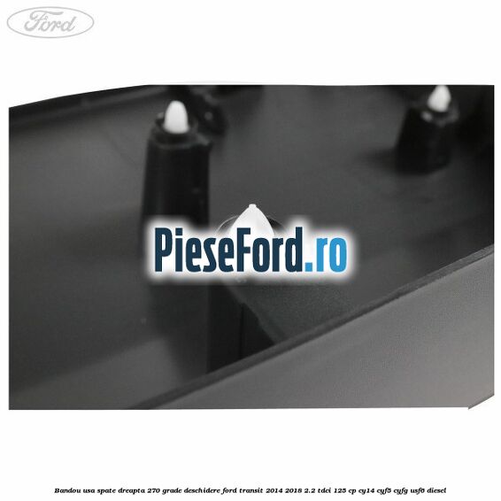 Bandou usa spate dreapta 270 grade deschidere Ford Transit 2014-2018 2.2 TDCi 125 cp CY14, CYF5, CYFG, USF6 diesel