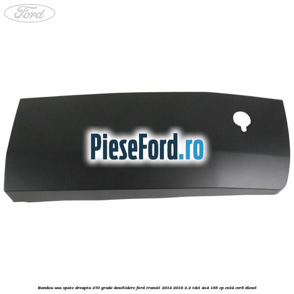 Bandou usa spate dreapta 270 grade deschidere Ford Transit 2014-2018 2.2 TDCi 4x4 155 cp CV24, CVR5 diesel