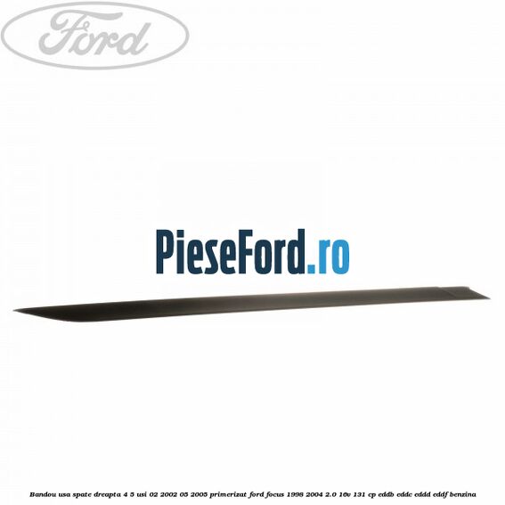 Bandou usa spate dreapta 4/5 usi 02/2002-05/2005 primerizat Ford Focus 1998-2004 2.0 16V 131 cp Bandou usa spate dreapta 4/5 usi 02/2002-05/2005 primerizat Ford Focus 1998-2004 2.0 16V 131 cp EDDB, EDDC, EDDD, EDDF benzina