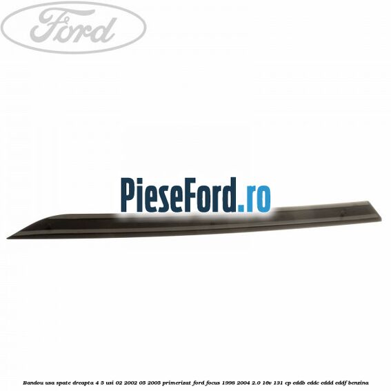 Bandou usa spate dreapta 4/5 usi 02/2002-05/2005 primerizat Ford Focus 1998-2004 2.0 16V 131 cp Bandou usa spate dreapta 4/5 usi 02/2002-05/2005 primerizat Ford Focus 1998-2004 2.0 16V 131 cp EDDB, EDDC, EDDD, EDDF benzina